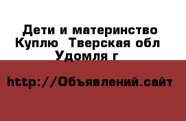 Дети и материнство Куплю. Тверская обл.,Удомля г.